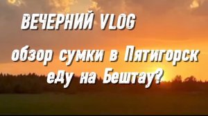 Вечерний VLOG /обзор зумки в Пятигорск /еду на Бештау?