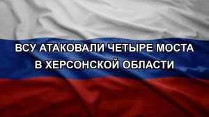 ВСУ атаковали четыре моста в Херсонской области