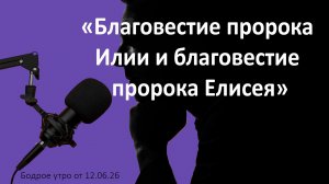Бодрое утро 12.06.26 - «Благовестие пророка Илии и благовестие пророка Елисея»