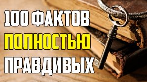 100 ФАКТОВ, КОТОРЫЕ ПОЛНОСТЬЮ ПРАВДИВЫ