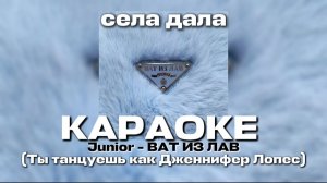 JUNIOR- BAT ИЗ ЛАВ (ТЫ ТАНЦУЕШЬ КАК ДЖЕННИФЕР ЛОПЕС) КАРАОКЕ СЕЛА ДАЛА
