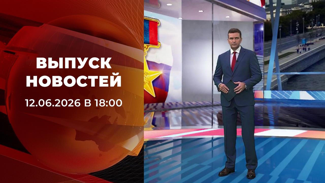 Выпуск новостей в 18:00 от 12.06.2026 смотреть онлайн