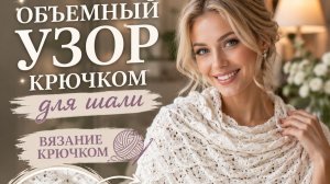 Объемный узор крючком для шали - Вязание крючком