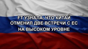 FT узнала, что Китай отменил две встречи с ЕС на высоком уровне