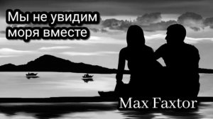 Max Faxtor - Мы не увидим моря вместе...