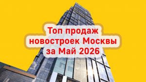 Топ продаж новостроек Москвы за Май 2026 года