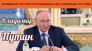 Владимир Путин: «Я понимаю, что хочется использовать всё для борьбы с Россией»