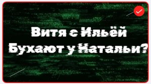 Всё в кучу. Витя с Ильёй бухают у Натальи?