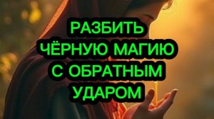 💯‼️ РАЗБИТЬ ЧЁРНУЮ МАГИЮ С ОБРАТНЫМ УДАРОМ
