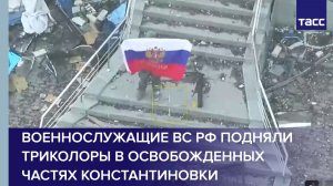 Военнослужащие ВС РФ подняли триколоры в освобожденных частях Константиновки