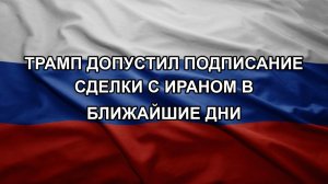 Трамп допустил подписание сделки с Ираном в ближайшие дни