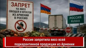 Россия запретила ввоз всей подкарантинной продукции из Армении