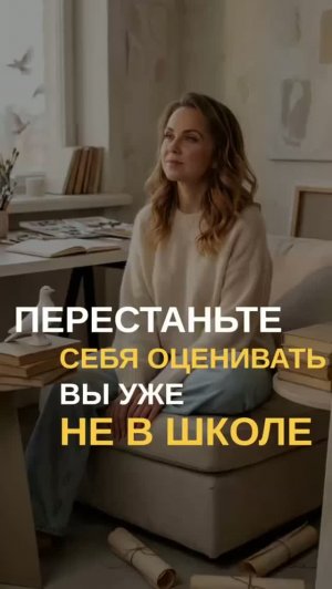 Перестаньте себя оценивать. Вы уже не в школе.