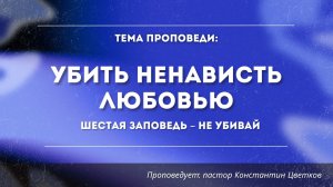 Проповедь: «6 Заповедь: «Убить ненависть любовью»». Старший Пастор Церкви Константин Цветков