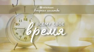 ВСЕМУ СВОЕ ВРЕМЯ | Вечерние размышления
