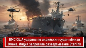 ВМС США ударили по индийским судам вблизи Омана. Индия запретила развертывание Starlink