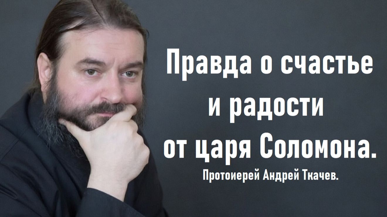Правда о счастье и радости от царя Соломона. Протоиерей Андрей Ткачев.