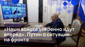 «Наши войска уверенно идут вперед». Путин о ситуации на фронте