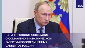 Путин проводит совещание о социально-экономическом развитии воссоединенных субъектов России
