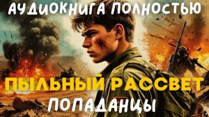 АУДИОКНИГА ПОЛНОСТЬЮ: ПЫЛЬНЫЙ РАССВЕТ / ПОПАДАНЦЫ