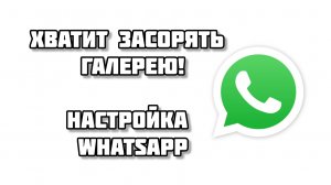 Хватит засорять галерею. Настройка WhatsApp