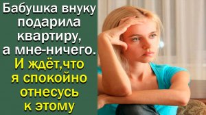Бабушка внуку подарила квартиру, а мне - ничего. И ждет, что я спокойно отнесусь. Истории из жизни