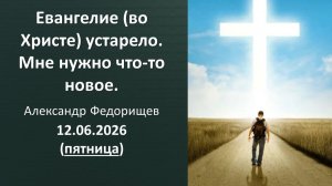 Евангелие (во Христе) устарело. Мне нужно что-то новое. Александр Ф. 12.06.2026 - пятница
