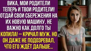 Вика, мои родители теперь и твои родители! Отдай свои сбережения на их новую машину, не важно