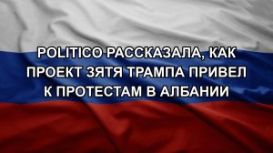СПИВАК Дмитрий. Politico рассказала, как проект зятя Трампа привел к протестам в Албании