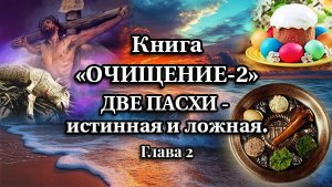 Книга «ОЧИЩЕНИЕ-2». Глава 2, часть 2. ДВЕ ПАСХИ - истинная и ложная.
