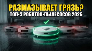 ТОП-5 Роботов-Пылесосов 2026: Размазывает Грязь — Почему