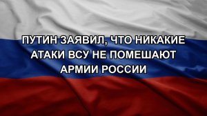 Путин заявил, что никакие атаки ВСУ не помешают армии России
