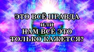 ЭТО ВСЁ ПРАВДА или НАМ ЭТО ВСЁ ТОЛЬКО КАЖЕТСЯ?