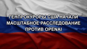 Генпрокуроры США начали масштабное расследование против OpenAI