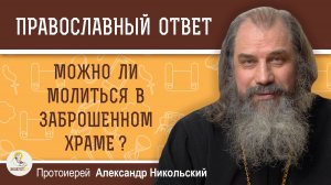 Можно ли молиться в заброшенном храме ?  Протоиерей Александр Никольский