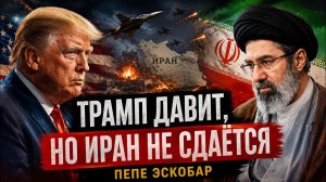 ТРАМП ДАВИТ, НО ИРАН НЕ СДАЁТСЯ  Пепе Эскобар