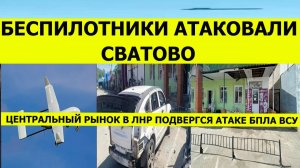 Атака беспилотников и дронов на Сватово. Рынок в ЛНР подвергся атаке БПЛА. Свежие новости