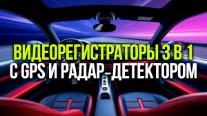 5 комбо‑видеорегистраторов 3 в 1: GPS + радар‑детектор — выбор экспертов 2026