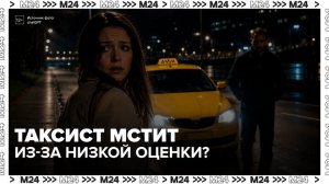Москвичка заявила о преследовании после низкой оценки таксисту - Москва 24