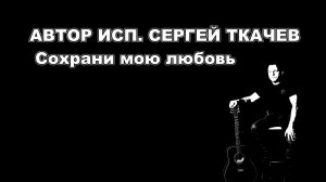 АВТОР ИСП. СЕРГЕЙ ТКАЧЕВ - Сохрани мою любовь