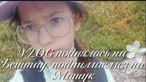 🌸🌼VLOG поднялась на Бештау/поднимаемся на Машук🌼🌸