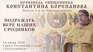 Подражать вере наших сродников. Проповедь о. Константина Корепанова (14.06.2026)