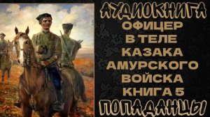 АУДИОКНИГА ПОПАДАНЦЫ: ОФИЦЕР В ТЕЛЕ КАЗАКА АМУРСКОГО ВОЙСКА. КНИГА 5