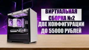 Виртуальная сборка №2 | Две конфигурации ПК для игр до 55К рублей.