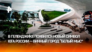 Винный город «Белый мыс» в Геленджике становится новым центром развития отрасли
