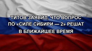Титов заявил, что вопрос по «Силе Сибири — 2» решат в ближайшее время