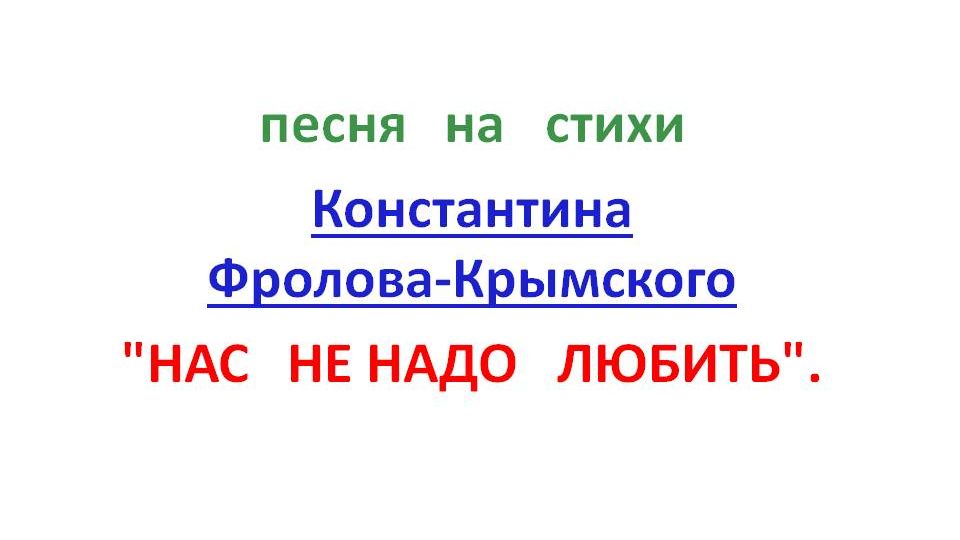 песня на стихи Константина Фролова-Крымского "НАС НЕ НАДО ЛЮБИТЬ".