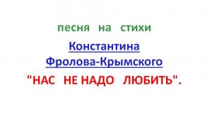 песня на стихи Константина Фролова-Крымского «НАС НЕ НАДО ЛЮБИТЬ».