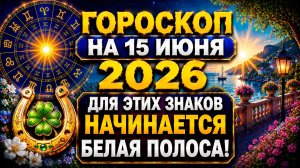 Гороскоп на 15 июня 2026 🔥 Для этих знаков начинается белая полоса!