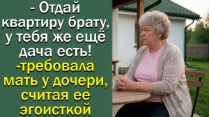 - Отдай квартиру брату, у тебя же ещё дача есть!- требовала мать у дочери, считая ее эгоисткой